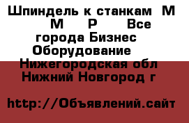 Шпиндель к станкам 6М12, 6М82, 6Р11. - Все города Бизнес » Оборудование   . Нижегородская обл.,Нижний Новгород г.